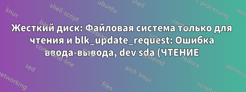 Жесткий диск: Файловая система только для чтения и blk_update_request: Ошибка ввода-вывода, dev sda (ЧТЕНИЕ)