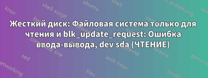 Жесткий диск: Файловая система только для чтения и blk_update_request: Ошибка ввода-вывода, dev sda (ЧТЕНИЕ)