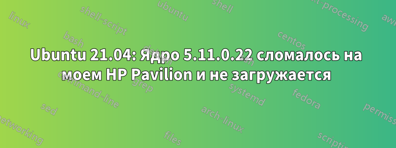 Ubuntu 21.04: Ядро 5.11.0.22 сломалось на моем HP Pavilion и не загружается