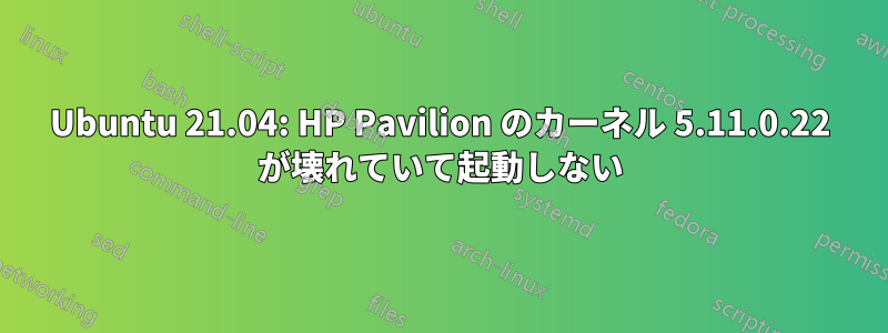 Ubuntu 21.04: HP Pavilion のカーネル 5.11.0.22 が壊れていて起動しない