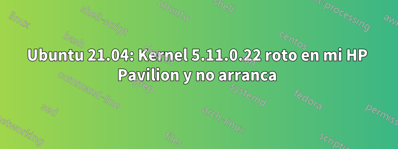 Ubuntu 21.04: Kernel 5.11.0.22 roto en mi HP Pavilion y no arranca