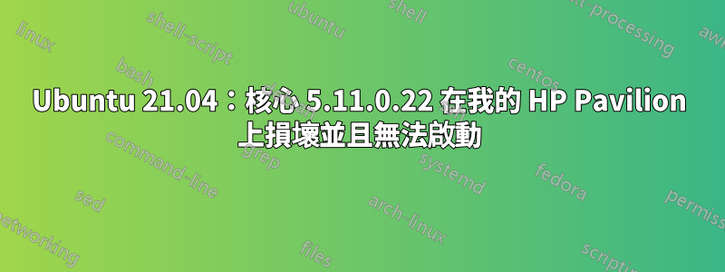 Ubuntu 21.04：核心 5.11.0.22 在我的 HP Pavilion 上損壞並且無法啟動