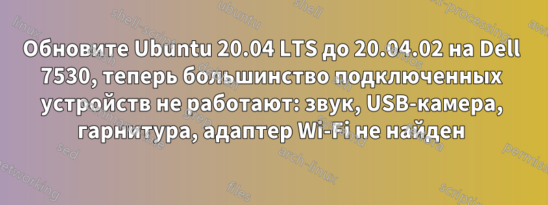 Обновите Ubuntu 20.04 LTS до 20.04.02 на Dell 7530, теперь большинство подключенных устройств не работают: звук, USB-камера, гарнитура, адаптер Wi-Fi не найден