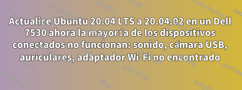 Actualice Ubuntu 20.04 LTS a 20.04.02 en un Dell 7530 ahora la mayoría de los dispositivos conectados no funcionan: sonido, cámara USB, auriculares, adaptador Wi-Fi no encontrado