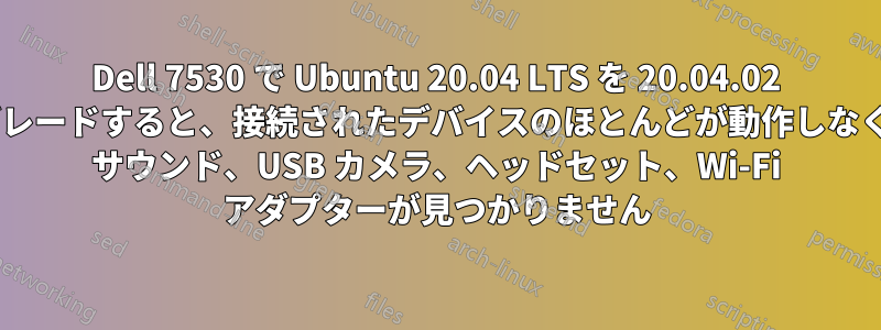 Dell 7530 で Ubuntu 20.04 LTS を 20.04.02 にアップグレードすると、接続されたデバイスのほとんどが動作しなくなります: サウンド、USB カメラ、ヘッドセット、Wi-Fi アダプターが見つかりません