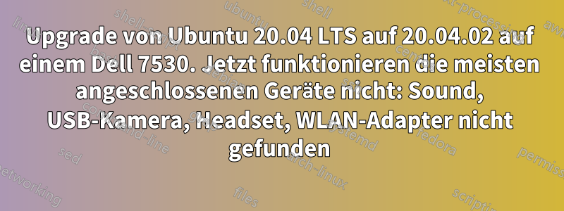 Upgrade von Ubuntu 20.04 LTS auf 20.04.02 auf einem Dell 7530. Jetzt funktionieren die meisten angeschlossenen Geräte nicht: Sound, USB-Kamera, Headset, WLAN-Adapter nicht gefunden