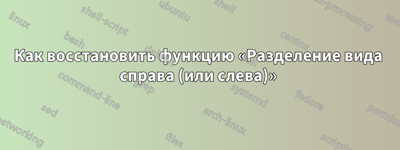 Как восстановить функцию «Разделение вида справа (или слева)»