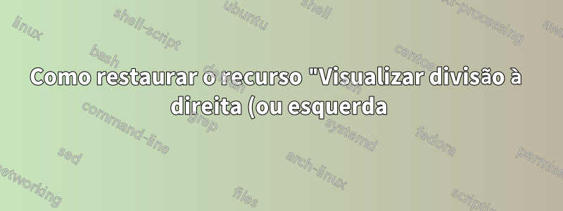 Como restaurar o recurso "Visualizar divisão à direita (ou esquerda)"