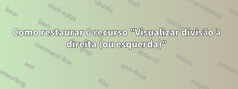 Como restaurar o recurso "Visualizar divisão à direita (ou esquerda)"