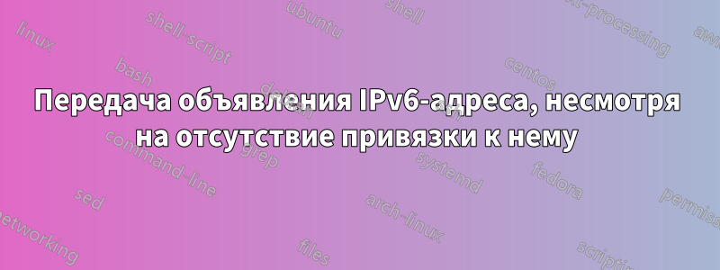 Передача объявления IPv6-адреса, несмотря на отсутствие привязки к нему