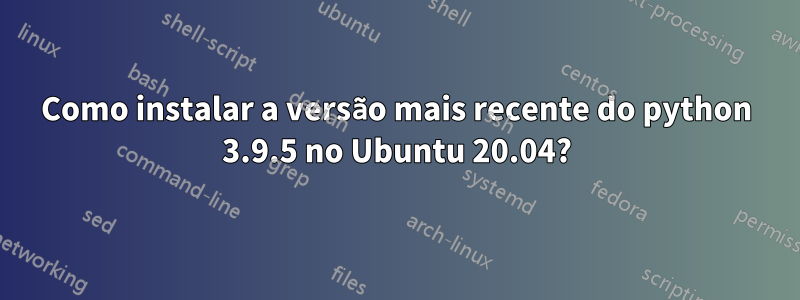 Como instalar a versão mais recente do python 3.9.5 no Ubuntu 20.04?