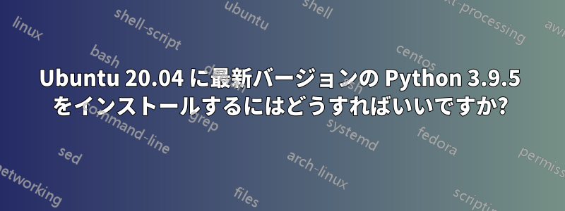 Ubuntu 20.04 に最新バージョンの Python 3.9.5 をインストールするにはどうすればいいですか?