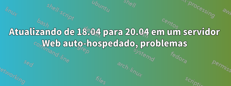Atualizando de 18.04 para 20.04 em um servidor Web auto-hospedado, problemas