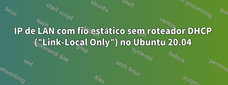 IP de LAN com fio estático sem roteador DHCP ("Link-Local Only") no Ubuntu 20.04