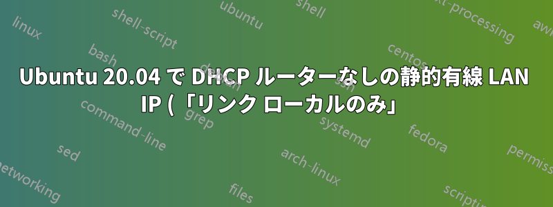 Ubuntu 20.04 で DHCP ルーターなしの静的有線 LAN IP (「リンク ローカルのみ」)