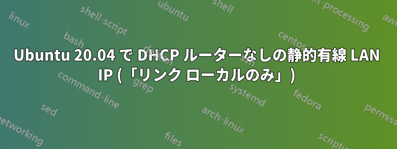Ubuntu 20.04 で DHCP ルーターなしの静的有線 LAN IP (「リンク ローカルのみ」)