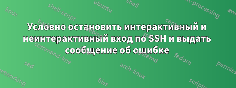 Условно остановить интерактивный и неинтерактивный вход по SSH и выдать сообщение об ошибке