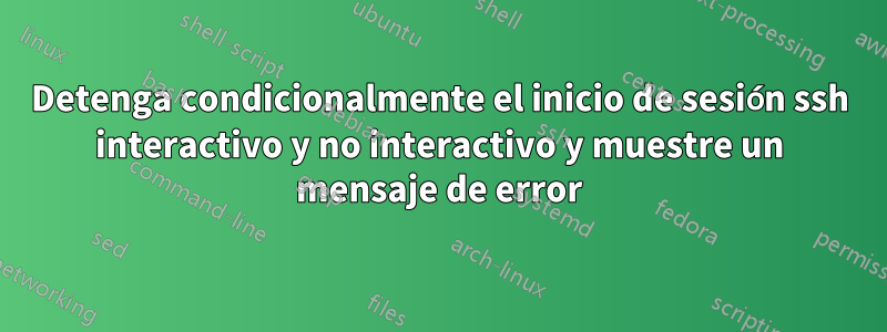 Detenga condicionalmente el inicio de sesión ssh interactivo y no interactivo y muestre un mensaje de error