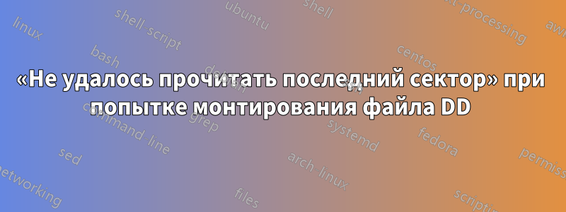 «Не удалось прочитать последний сектор» при попытке монтирования файла DD
