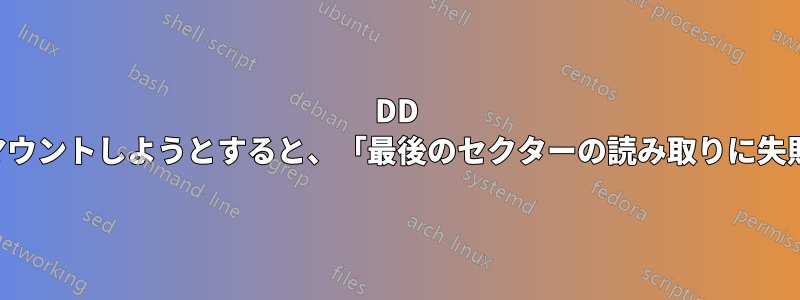 DD ファイルをマウントしようとすると、「最後のセクターの読み取りに失敗しました」