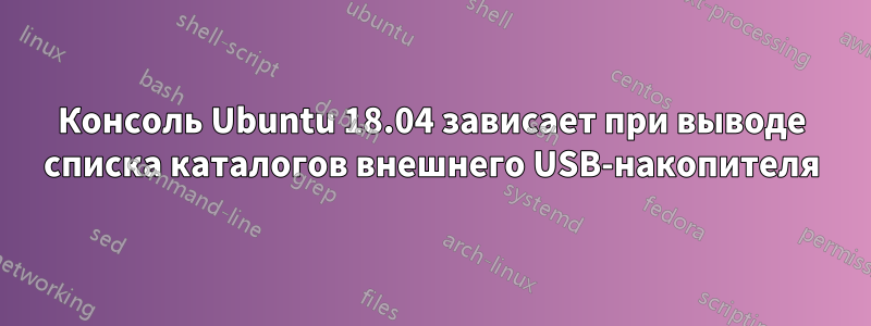 Консоль Ubuntu 18.04 зависает при выводе списка каталогов внешнего USB-накопителя