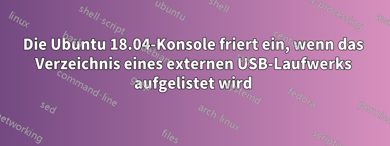 Die Ubuntu 18.04-Konsole friert ein, wenn das Verzeichnis eines externen USB-Laufwerks aufgelistet wird