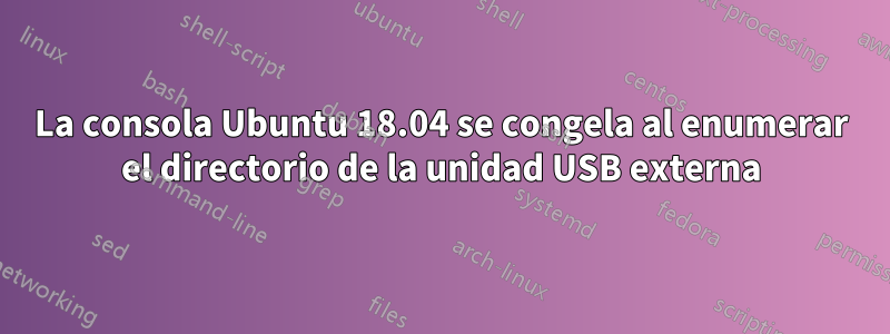 La consola Ubuntu 18.04 se congela al enumerar el directorio de la unidad USB externa
