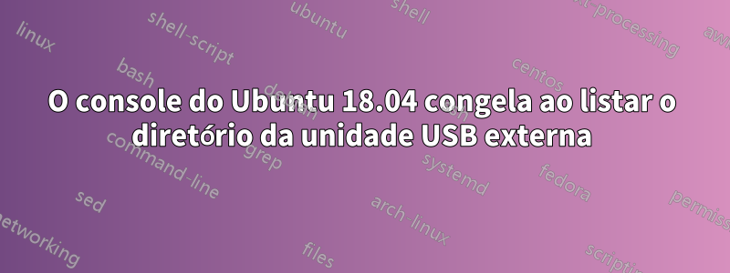 O console do Ubuntu 18.04 congela ao listar o diretório da unidade USB externa