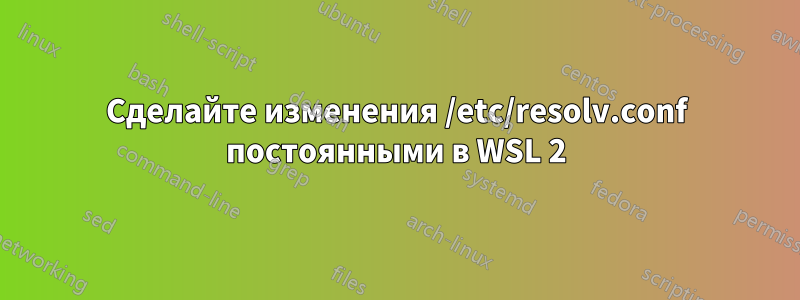 Сделайте изменения /etc/resolv.conf постоянными в WSL 2