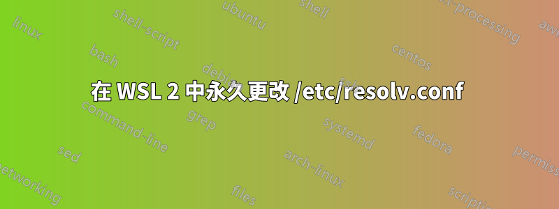 在 WSL 2 中永久更改 /etc/resolv.conf