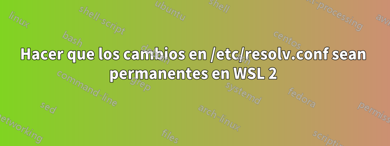 Hacer que los cambios en /etc/resolv.conf sean permanentes en WSL 2