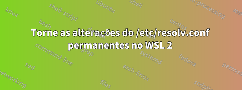 Torne as alterações do /etc/resolv.conf permanentes no WSL 2