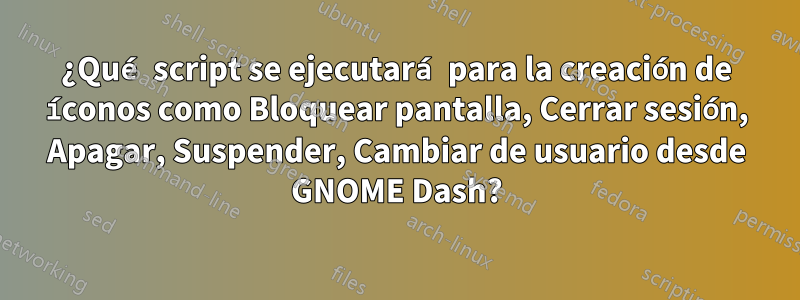 ¿Qué script se ejecutará para la creación de íconos como Bloquear pantalla, Cerrar sesión, Apagar, Suspender, Cambiar de usuario desde GNOME Dash?