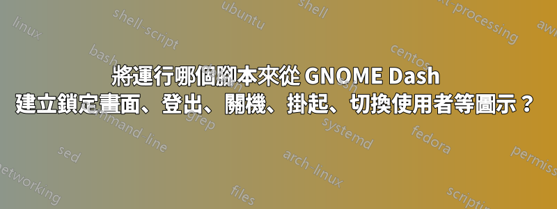 將運行哪個腳本來從 GNOME Dash 建立鎖定畫面、登出、關機、掛起、切換使用者等圖示？