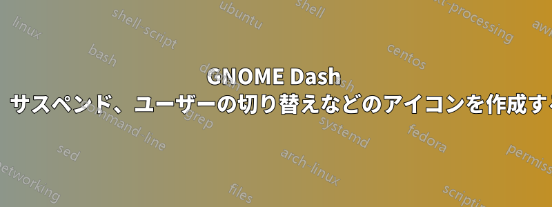 GNOME Dash からロック画面、ログアウト、電源オフ、サスペンド、ユーザーの切り替えなどのアイコンを作成するには、どのスクリプトを実行しますか?