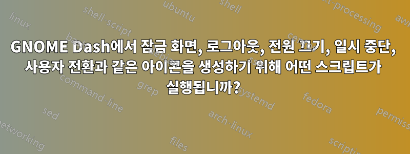 GNOME Dash에서 잠금 화면, 로그아웃, 전원 끄기, 일시 중단, 사용자 전환과 같은 아이콘을 생성하기 위해 어떤 스크립트가 실행됩니까?