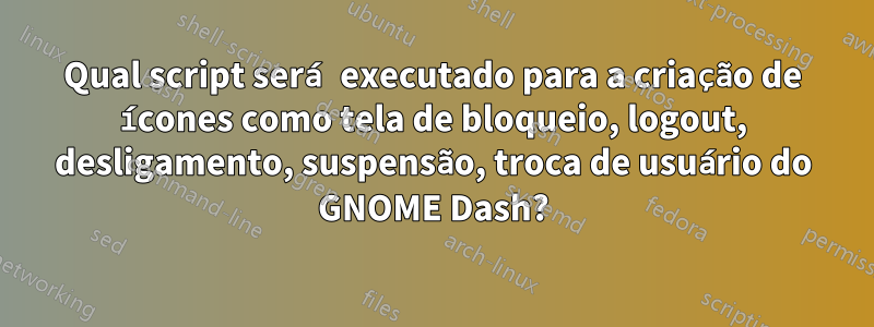 Qual script será executado para a criação de ícones como tela de bloqueio, logout, desligamento, suspensão, troca de usuário do GNOME Dash?