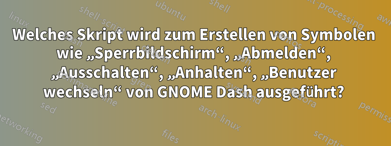 Welches Skript wird zum Erstellen von Symbolen wie „Sperrbildschirm“, „Abmelden“, „Ausschalten“, „Anhalten“, „Benutzer wechseln“ von GNOME Dash ausgeführt?