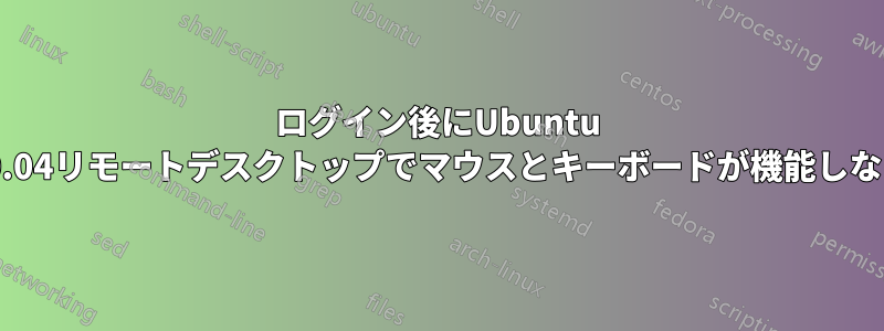 ログイン後にUbuntu 20.04リモートデスクトップでマウスとキーボードが機能しない