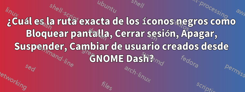 ¿Cuál es la ruta exacta de los íconos negros como Bloquear pantalla, Cerrar sesión, Apagar, Suspender, Cambiar de usuario creados desde GNOME Dash?