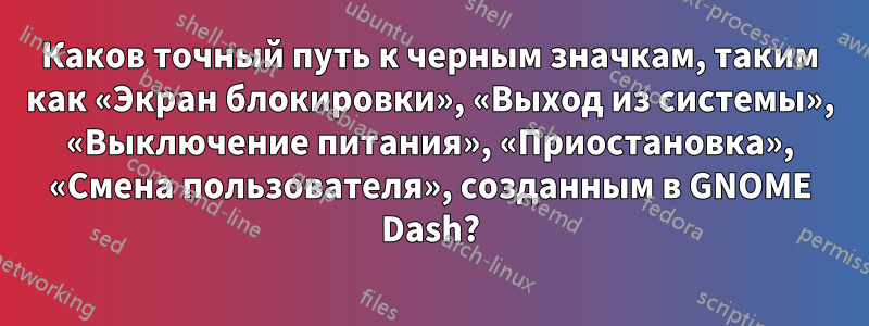 Каков точный путь к черным значкам, таким как «Экран блокировки», «Выход из системы», «Выключение питания», «Приостановка», «Смена пользователя», созданным в GNOME Dash?