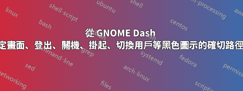 從 GNOME Dash 創建的鎖定畫面、登出、關機、掛起、切換用戶等黑色圖示的確切路徑是什麼？