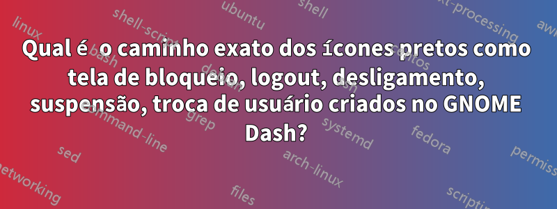 Qual é o caminho exato dos ícones pretos como tela de bloqueio, logout, desligamento, suspensão, troca de usuário criados no GNOME Dash?