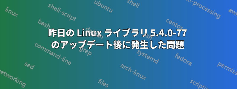 昨日の Linux ライブラリ 5.4.0-77 のアップデート後に発生した問題