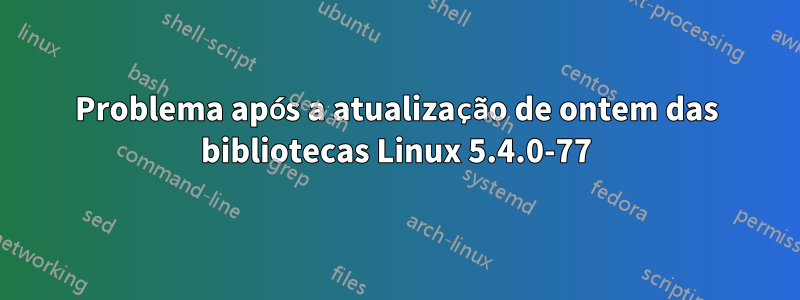 Problema após a atualização de ontem das bibliotecas Linux 5.4.0-77