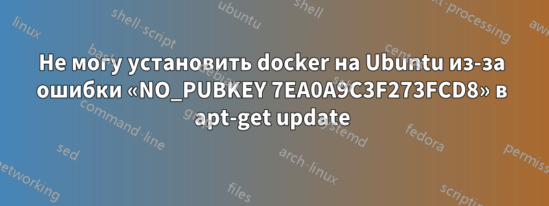 Не могу установить docker на Ubuntu из-за ошибки «NO_PUBKEY 7EA0A9C3F273FCD8» в apt-get update