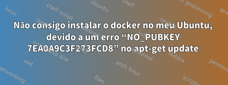 Não consigo instalar o docker no meu Ubuntu, devido a um erro “NO_PUBKEY 7EA0A9C3F273FCD8” no apt-get update