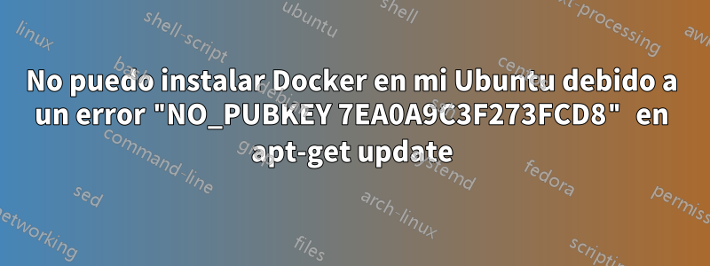 No puedo instalar Docker en mi Ubuntu debido a un error "NO_PUBKEY 7EA0A9C3F273FCD8" en apt-get update