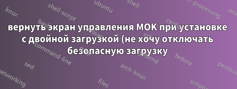 вернуть экран управления MOK при установке с двойной загрузкой (не хочу отключать безопасную загрузку)