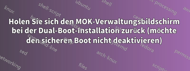 Holen Sie sich den MOK-Verwaltungsbildschirm bei der Dual-Boot-Installation zurück (möchte den sicheren Boot nicht deaktivieren)